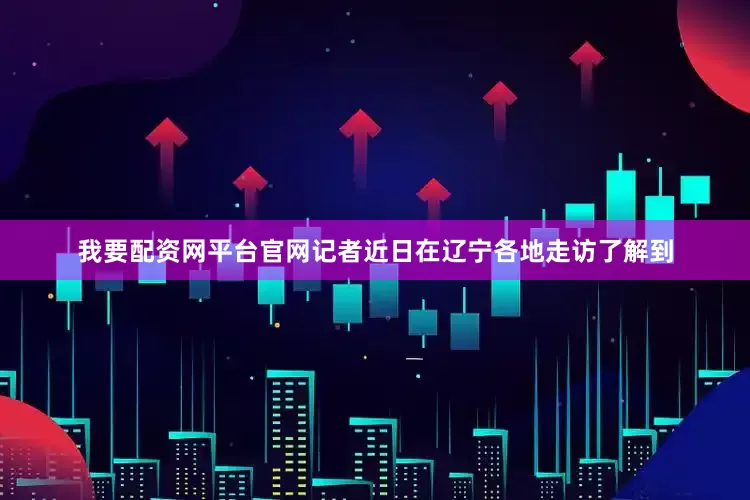 我要配资网平台官网记者近日在辽宁各地走访了解到