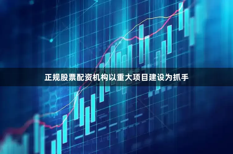 正规股票配资机构以重大项目建设为抓手