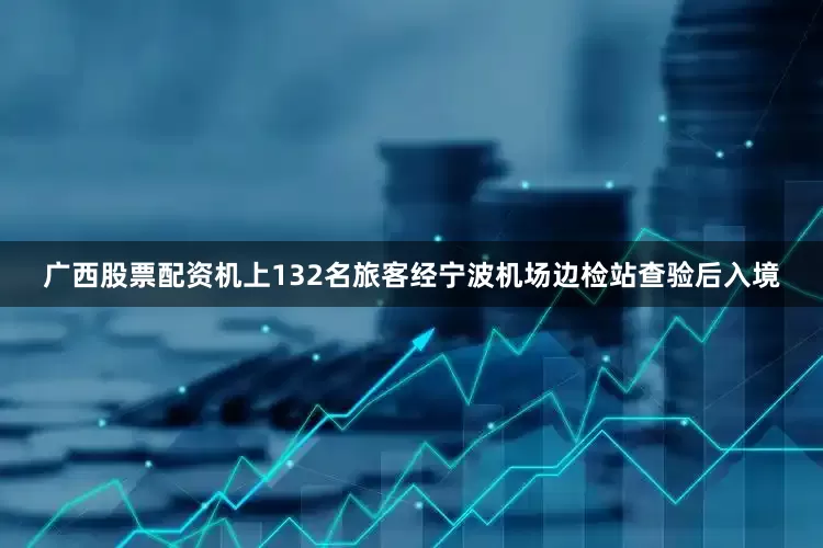 广西股票配资机上132名旅客经宁波机场边检站查验后入境