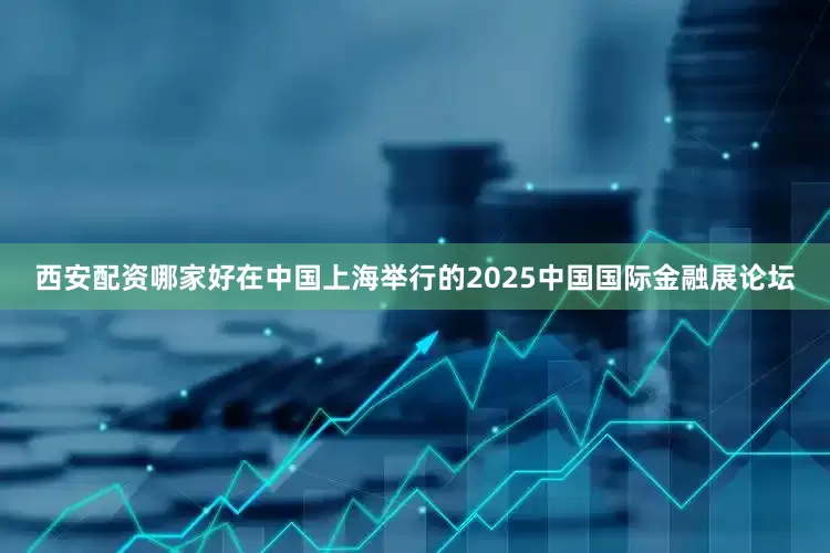 西安配资哪家好在中国上海举行的2025中国国际金融展论坛