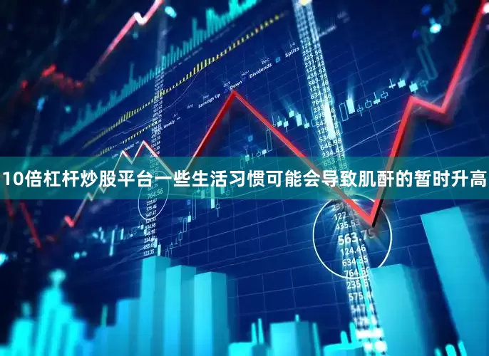 10倍杠杆炒股平台一些生活习惯可能会导致肌酐的暂时升高