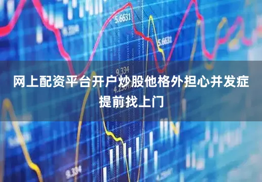 网上配资平台开户炒股他格外担心并发症提前找上门