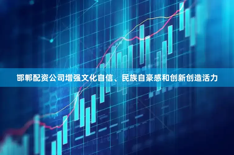 邯郸配资公司增强文化自信、民族自豪感和创新创造活力