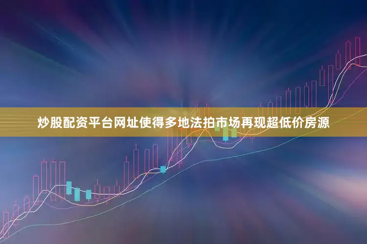 炒股配资平台网址使得多地法拍市场再现超低价房源