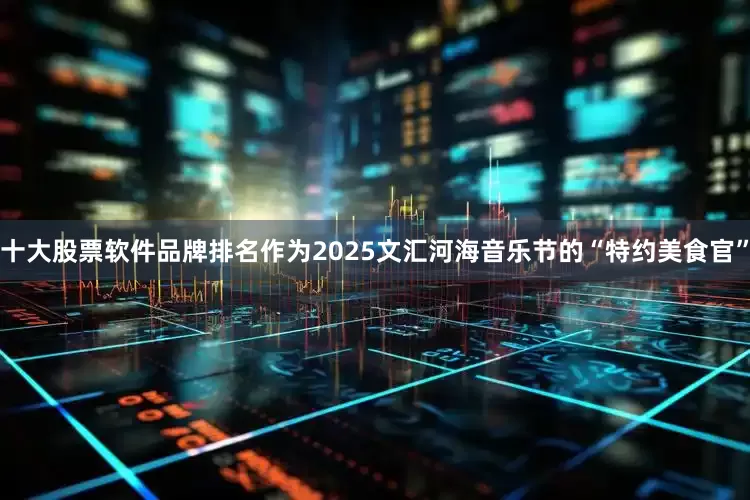十大股票软件品牌排名作为2025文汇河海音乐节的“特约美食官”