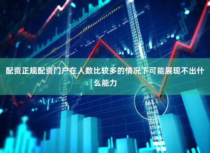 配资正规配资门户在人数比较多的情况下可能展现不出什么能力