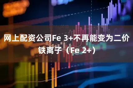 网上配资公司Fe 3+不再能变为二价铁离子（Fe 2+）