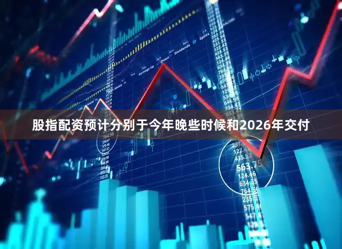 股指配资预计分别于今年晚些时候和2026年交付