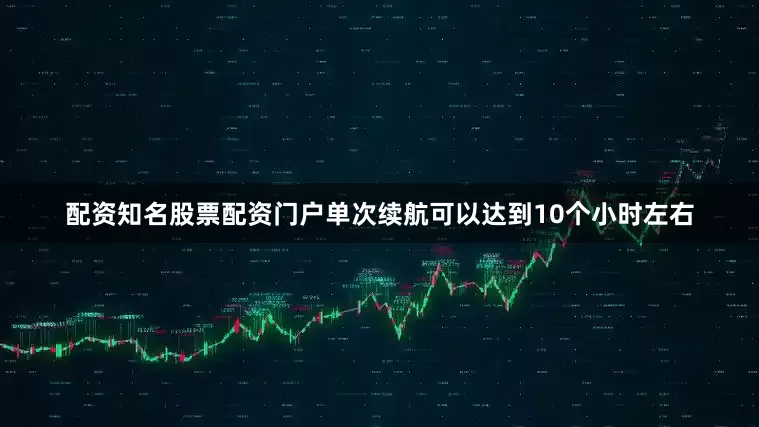 配资知名股票配资门户单次续航可以达到10个小时左右