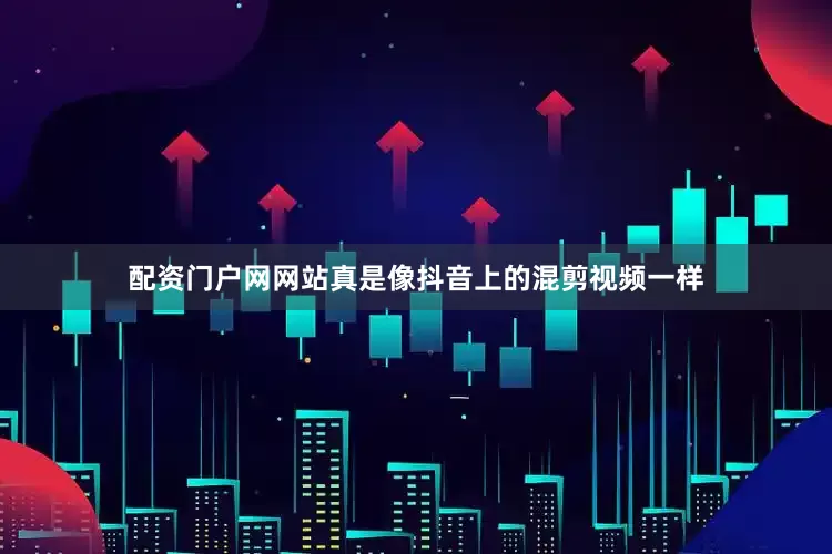 配资门户网网站真是像抖音上的混剪视频一样
