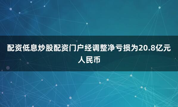 配资低息炒股配资门户经调整净亏损为20.8亿元人民币