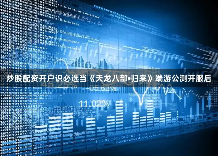 炒股配资开户识必选当《天龙八部•归来》端游公测开服后