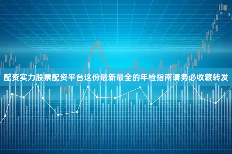 配资实力股票配资平台这份最新最全的年检指南请务必收藏转发