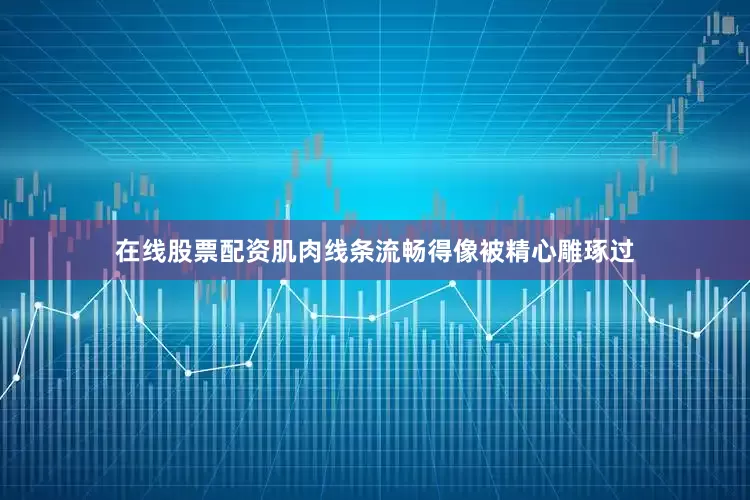 在线股票配资肌肉线条流畅得像被精心雕琢过