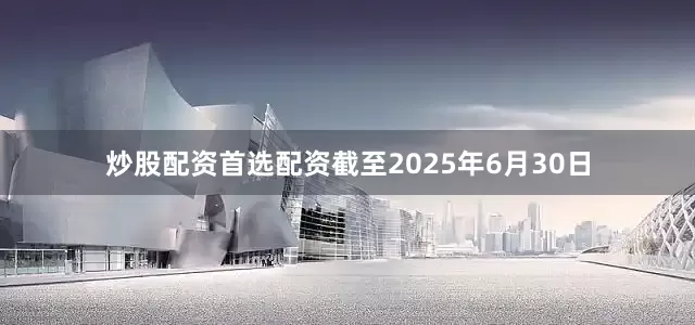 炒股配资首选配资截至2025年6月30日