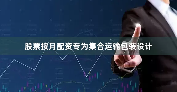 股票按月配资专为集合运输包装设计