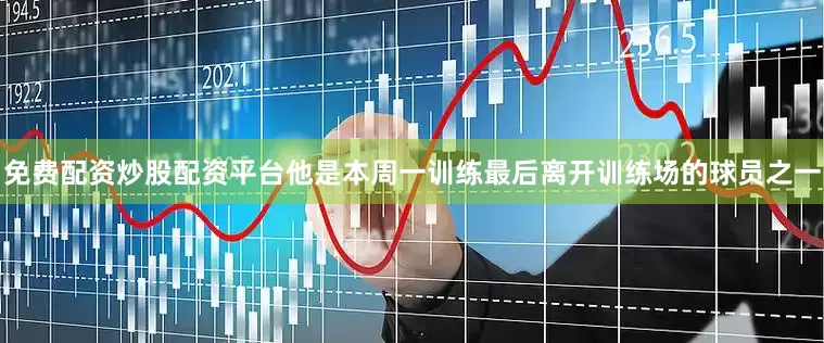 免费配资炒股配资平台他是本周一训练最后离开训练场的球员之一