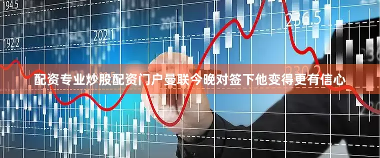 配资专业炒股配资门户曼联今晚对签下他变得更有信心