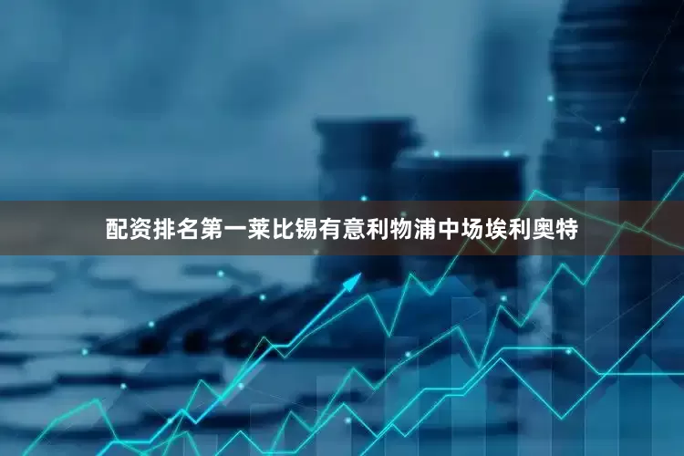 配资排名第一莱比锡有意利物浦中场埃利奥特