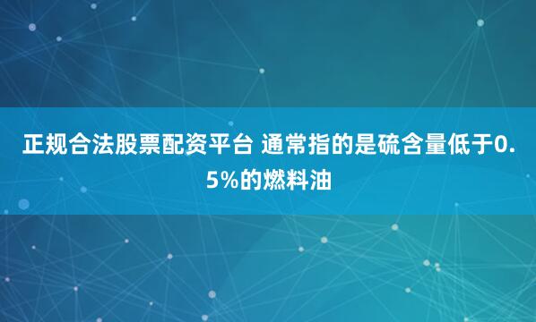 正规合法股票配资平台 通常指的是硫含量低于0.5%的燃料油