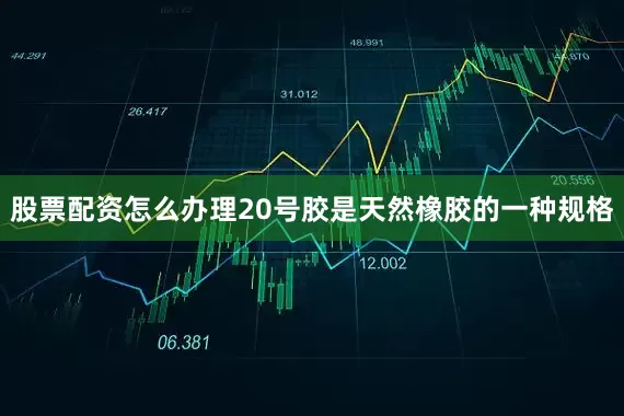 股票配资怎么办理20号胶是天然橡胶的一种规格