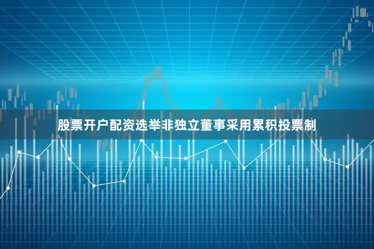 股票开户配资选举非独立董事采用累积投票制