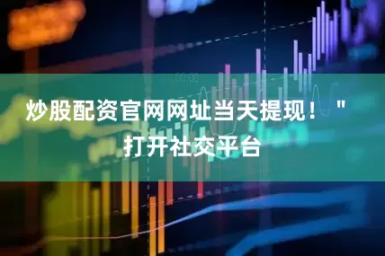 炒股配资官网网址当天提现！＂ 打开社交平台
