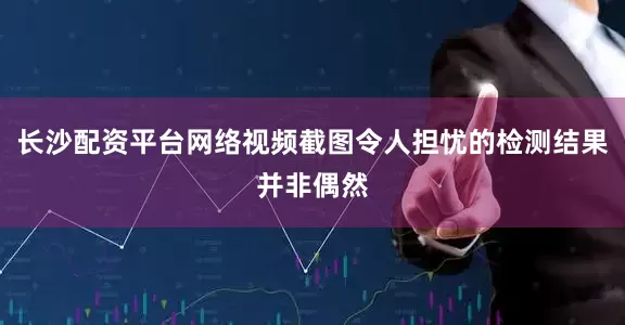 长沙配资平台网络视频截图令人担忧的检测结果并非偶然