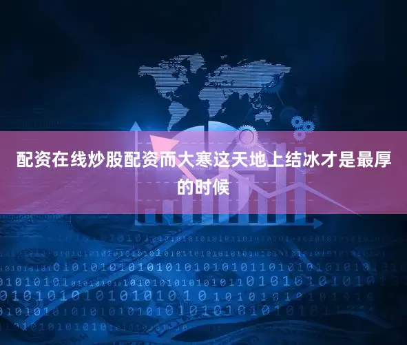 配资在线炒股配资而大寒这天地上结冰才是最厚的时候