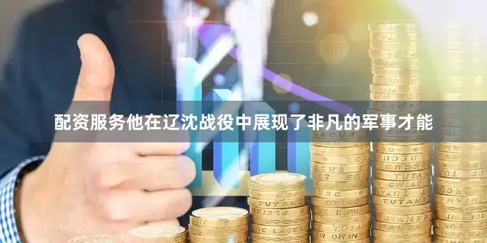 配资服务他在辽沈战役中展现了非凡的军事才能