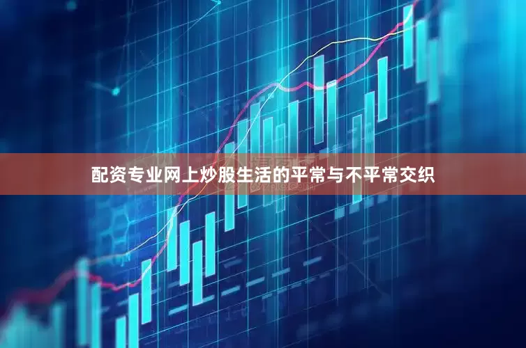 配资专业网上炒股生活的平常与不平常交织