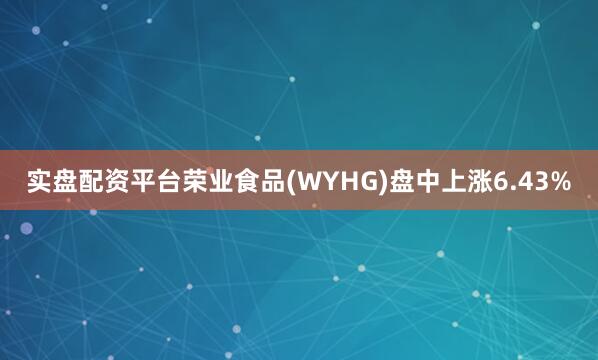 实盘配资平台荣业食品(WYHG)盘中上涨6.43%