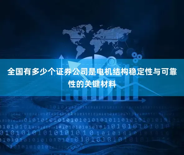 全国有多少个证券公司是电机结构稳定性与可靠性的关键材料