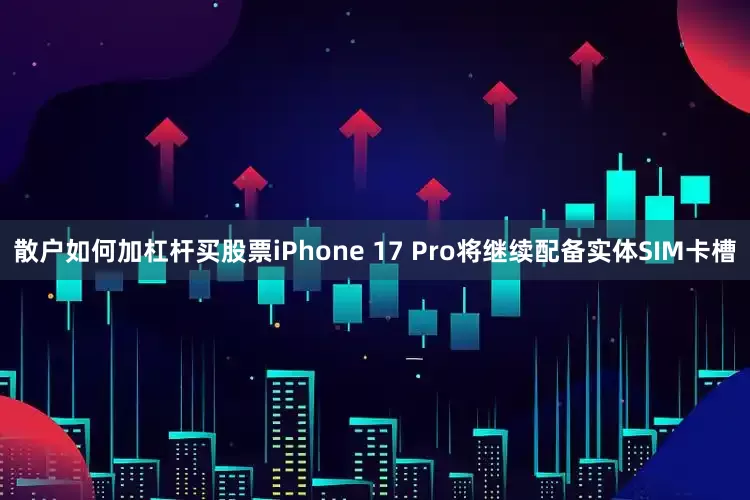 散户如何加杠杆买股票iPhone 17 Pro将继续配备实体SIM卡槽