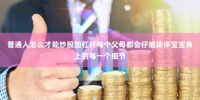 普通人怎么才能炒股加杠杆每个父母都会仔细端详宝宝身上的每一个细节