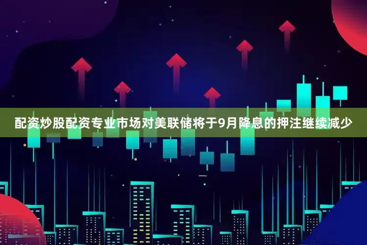 配资炒股配资专业市场对美联储将于9月降息的押注继续减少