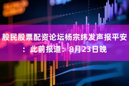 股民股票配资论坛杨宗纬发声报平安：此前报道：8月23日晚