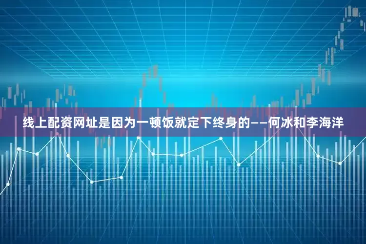线上配资网址是因为一顿饭就定下终身的——何冰和李海洋